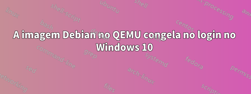 A imagem Debian no QEMU congela no login no Windows 10