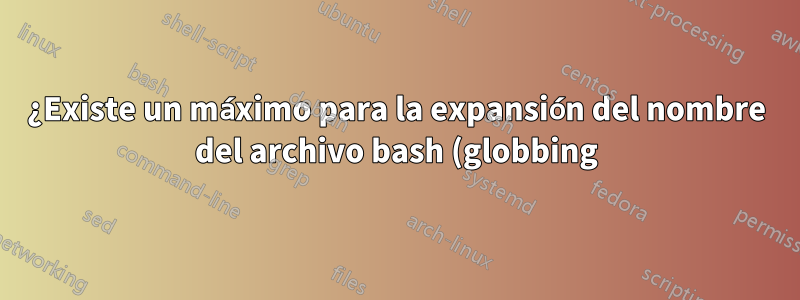 ¿Existe un máximo para la expansión del nombre del archivo bash (globbing) y, de ser así, cuál es?