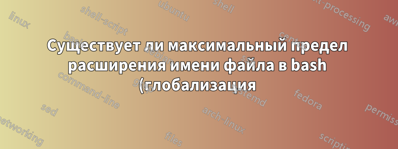 Существует ли максимальный предел расширения имени файла в bash (глобализация) и если да, то какой он?