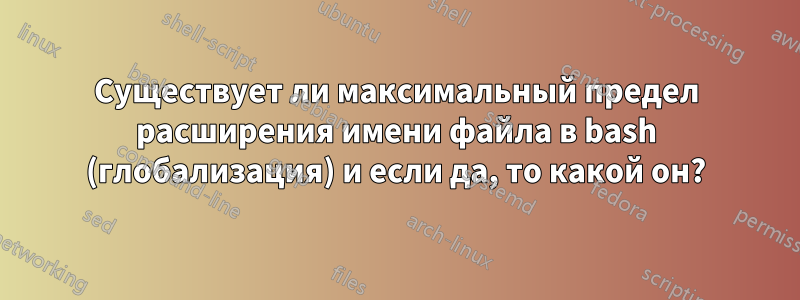 Существует ли максимальный предел расширения имени файла в bash (глобализация) и если да, то какой он?