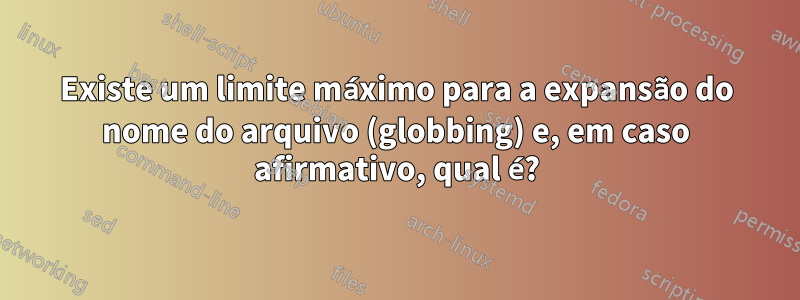 Existe um limite máximo para a expansão do nome do arquivo (globbing) e, em caso afirmativo, qual é?