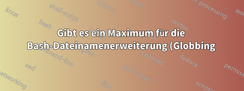 Gibt es ein Maximum für die Bash-Dateinamenerweiterung (Globbing) und wenn ja, wie hoch ist es?
