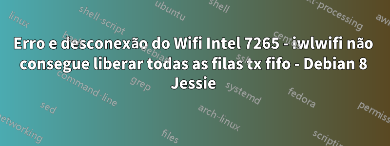 Erro e desconexão do Wifi Intel 7265 - iwlwifi não consegue liberar todas as filas tx fifo - Debian 8 Jessie