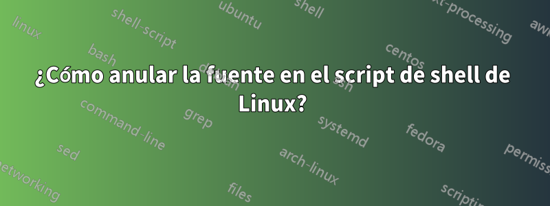 ¿Cómo anular la fuente en el script de shell de Linux?
