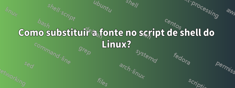 Como substituir a fonte no script de shell do Linux?