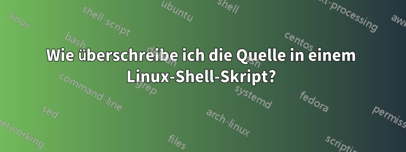 Wie überschreibe ich die Quelle in einem Linux-Shell-Skript?