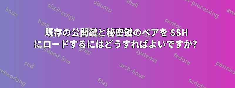 既存の公開鍵と秘密鍵のペアを SSH にロードするにはどうすればよいですか? 