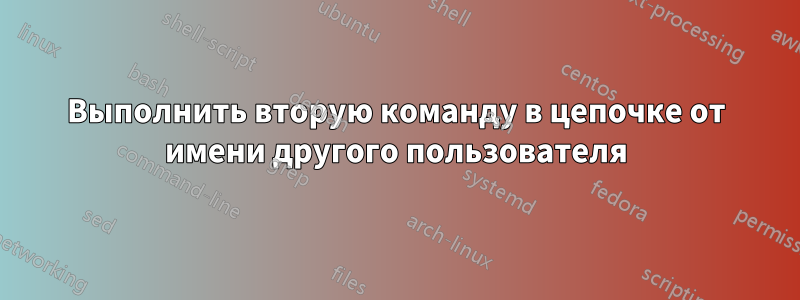 Выполнить вторую команду в цепочке от имени другого пользователя