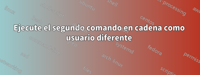 Ejecute el segundo comando en cadena como usuario diferente