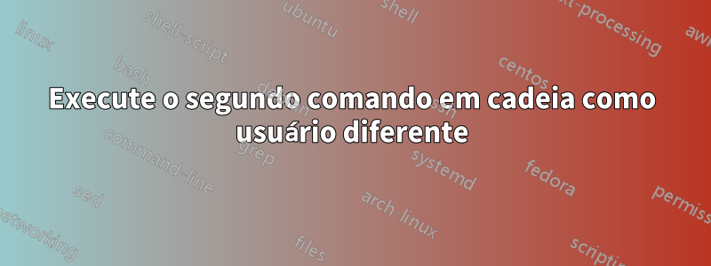 Execute o segundo comando em cadeia como usuário diferente