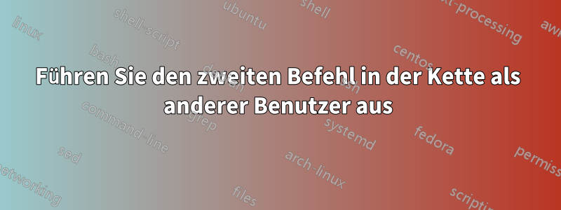 Führen Sie den zweiten Befehl in der Kette als anderer Benutzer aus