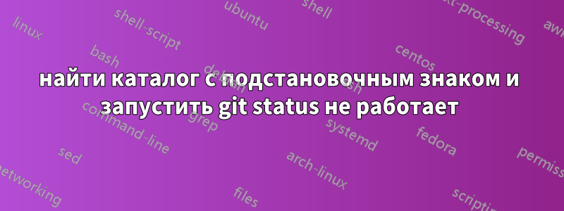 найти каталог с подстановочным знаком и запустить git status не работает