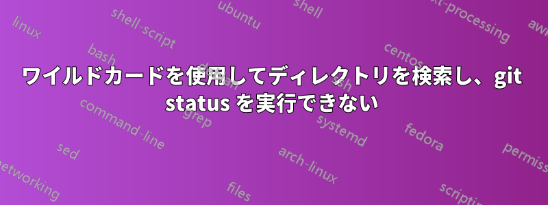ワイルドカードを使用してディレクトリを検索し、git status を実行できない