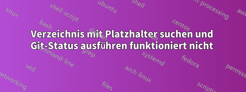 Verzeichnis mit Platzhalter suchen und Git-Status ausführen funktioniert nicht