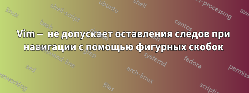 Vim — не допускает оставления следов при навигации с помощью фигурных скобок
