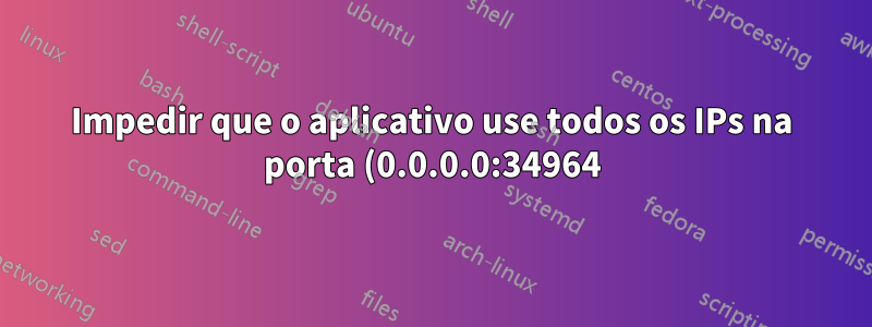 Impedir que o aplicativo use todos os IPs na porta (0.0.0.0:34964)