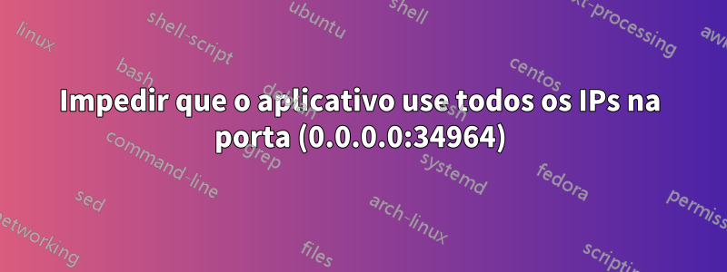 Impedir que o aplicativo use todos os IPs na porta (0.0.0.0:34964)