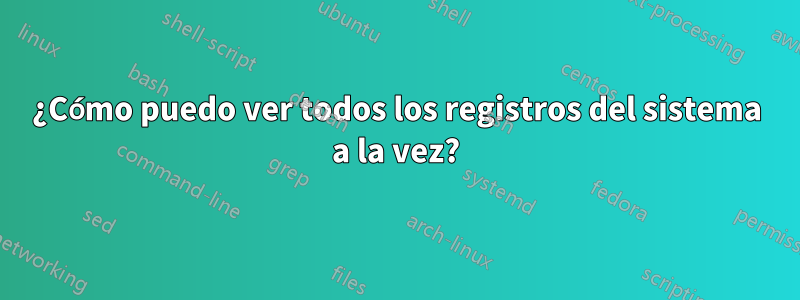 ¿Cómo puedo ver todos los registros del sistema a la vez?