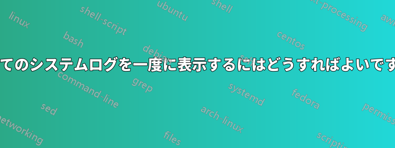 すべてのシステムログを一度に表示するにはどうすればよいですか?