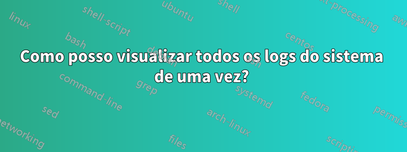 Como posso visualizar todos os logs do sistema de uma vez?