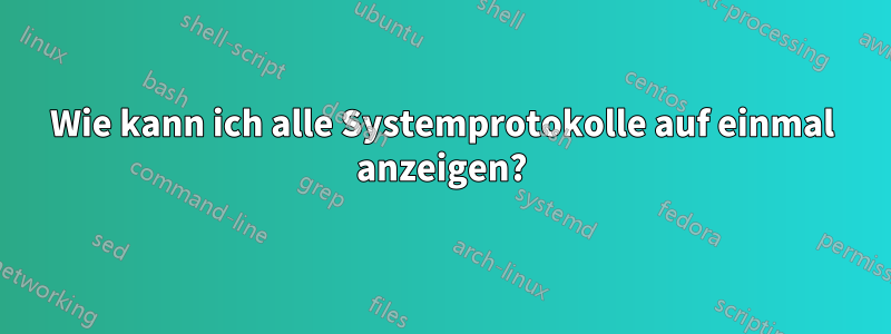 Wie kann ich alle Systemprotokolle auf einmal anzeigen?