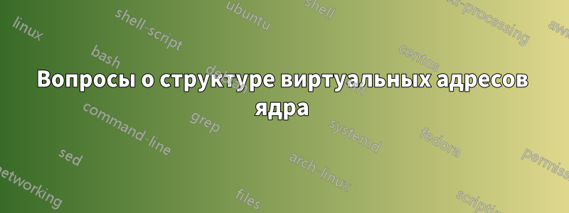 Вопросы о структуре виртуальных адресов ядра
