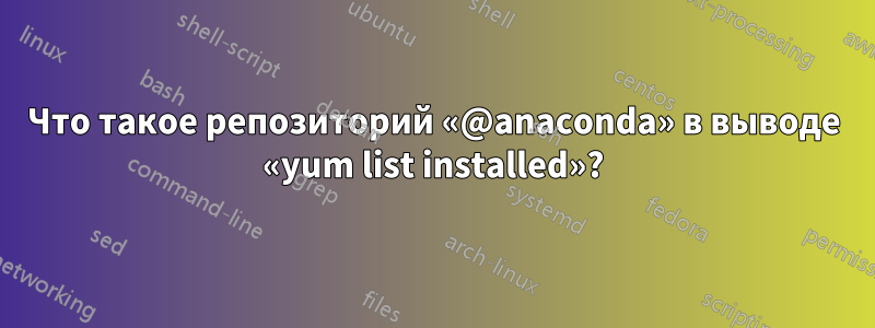 Что такое репозиторий «@anaconda» в выводе «yum list installed»?