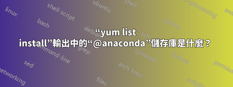 “yum list install”輸出中的“@anaconda”儲存庫是什麼？