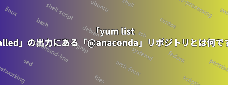 「yum list installed」の出力にある「@anaconda」リポジトリとは何ですか?