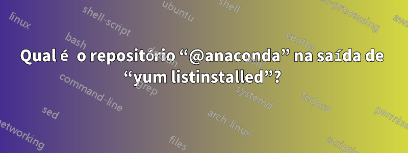Qual é o repositório “@anaconda” na saída de “yum listinstalled”?