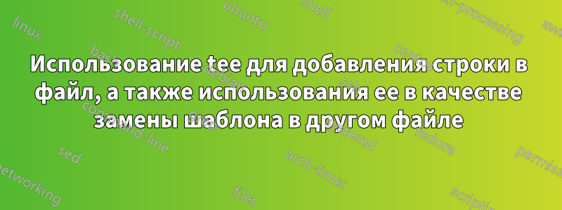 Использование tee для добавления строки в файл, а также использования ее в качестве замены шаблона в другом файле