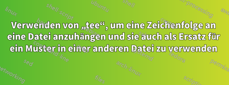 Verwenden von „tee“, um eine Zeichenfolge an eine Datei anzuhängen und sie auch als Ersatz für ein Muster in einer anderen Datei zu verwenden