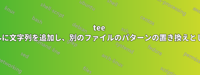 tee を使用してファイルに文字列を追加し、別のファイルのパターンの置き換えとしても使用します。