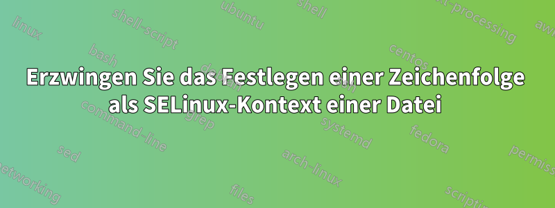 Erzwingen Sie das Festlegen einer Zeichenfolge als SELinux-Kontext einer Datei