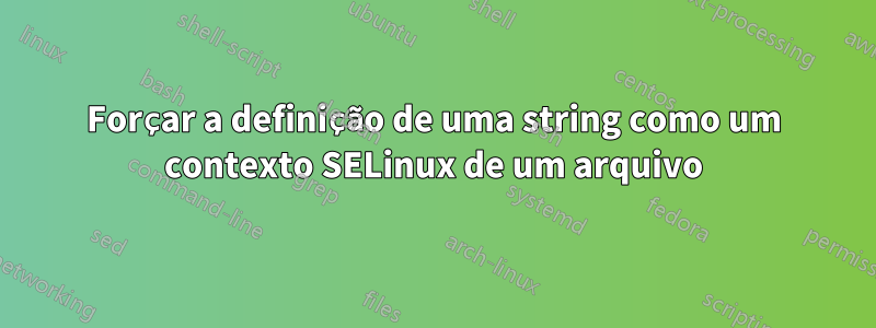 Forçar a definição de uma string como um contexto SELinux de um arquivo