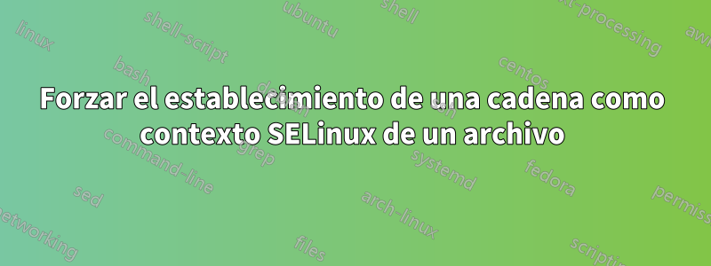 Forzar el establecimiento de una cadena como contexto SELinux de un archivo
