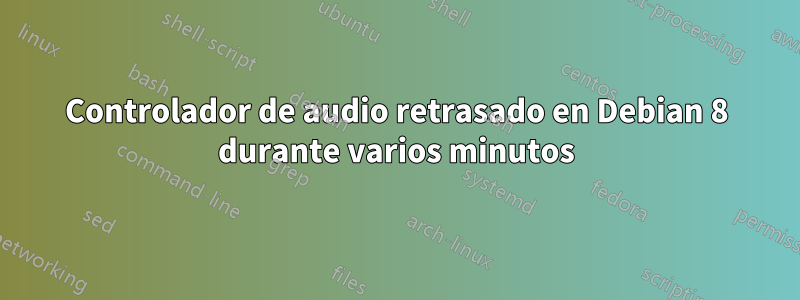 Controlador de audio retrasado en Debian 8 durante varios minutos