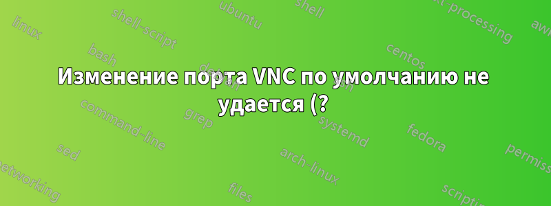 Изменение порта VNC по умолчанию не удается (?)