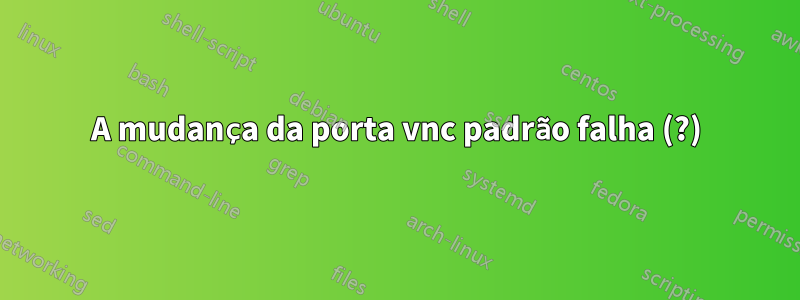 A mudança da porta vnc padrão falha (?)