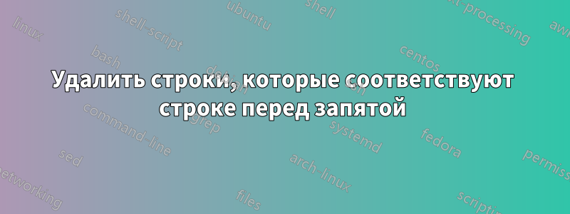 Удалить строки, которые соответствуют строке перед запятой