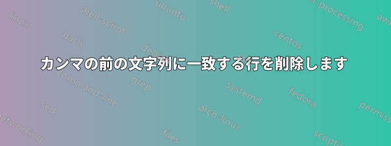カンマの前の文字列に一致する行を削除します