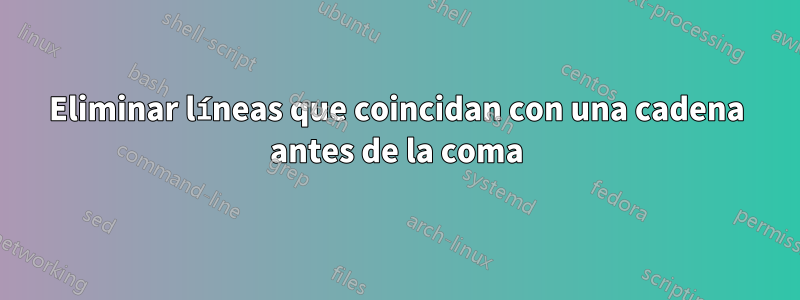 Eliminar líneas que coincidan con una cadena antes de la coma