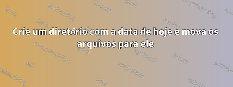 Crie um diretório com a data de hoje e mova os arquivos para ele