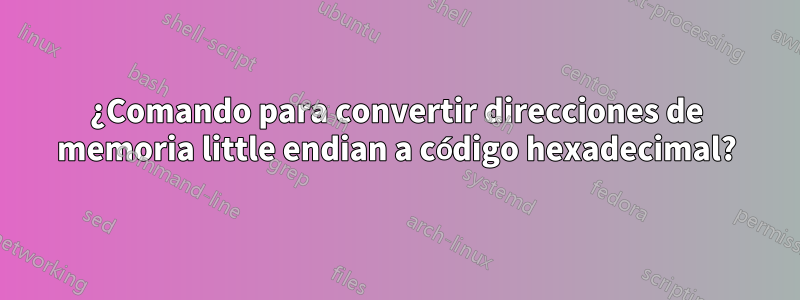 ¿Comando para convertir direcciones de memoria little endian a código hexadecimal?