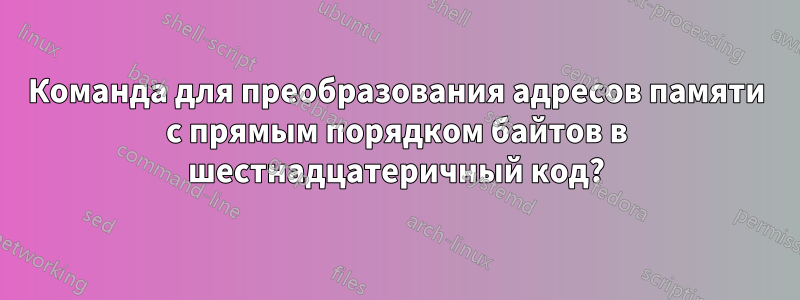 Команда для преобразования адресов памяти с прямым порядком байтов в шестнадцатеричный код?