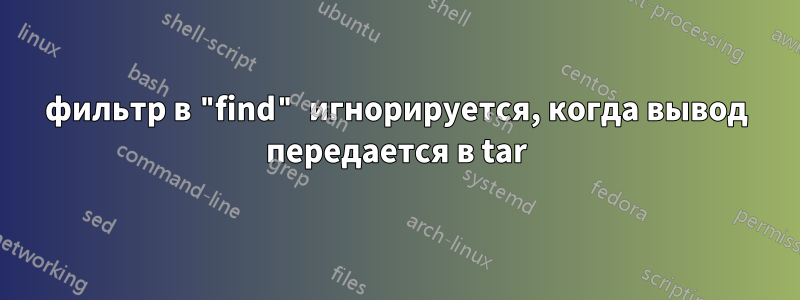 фильтр в "find" игнорируется, когда вывод передается в tar