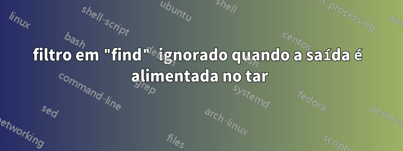 filtro em "find" ignorado quando a saída é alimentada no tar