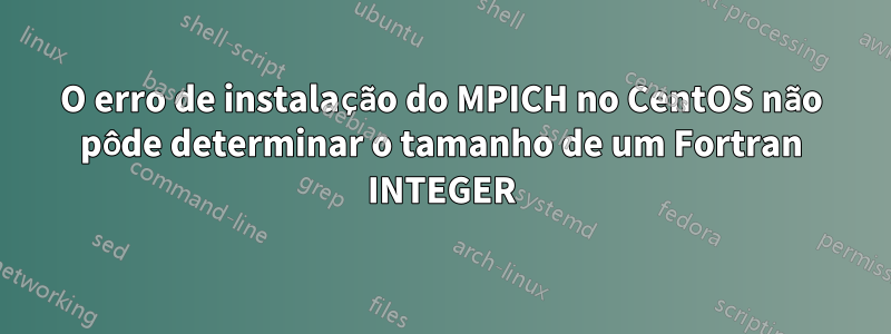 O erro de instalação do MPICH no CentOS não pôde determinar o tamanho de um Fortran INTEGER