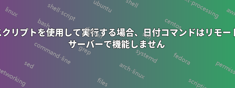 スクリプトを使用して実行する場合、日付コマンドはリモート サーバーで機能しません