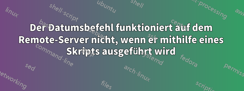 Der Datumsbefehl funktioniert auf dem Remote-Server nicht, wenn er mithilfe eines Skripts ausgeführt wird